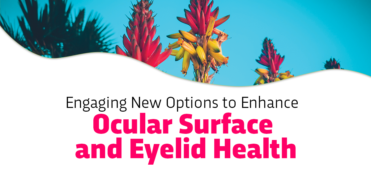 Engaging New Options to Enhance Ocular Surface and Eyelid Health