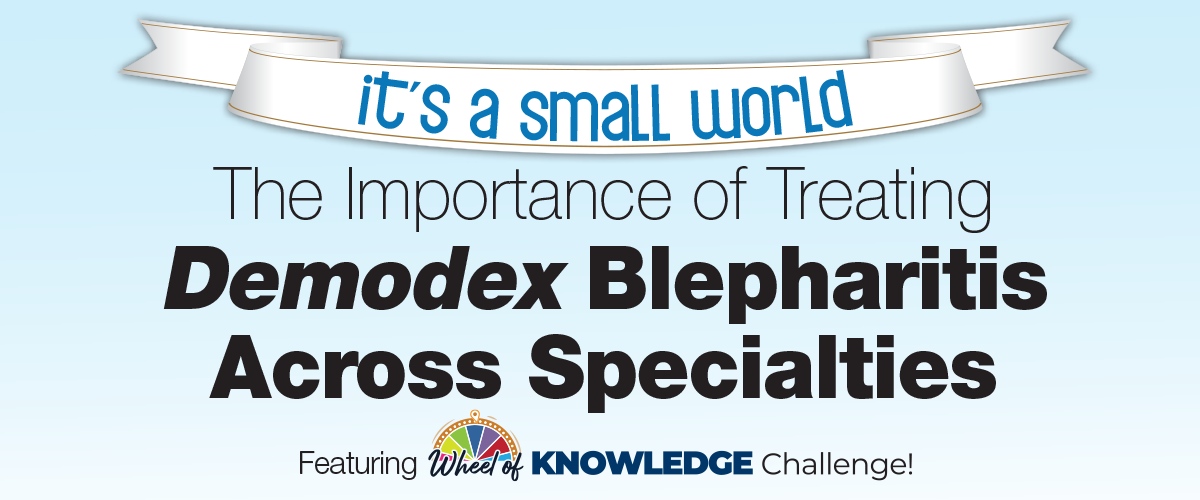 It’s a Small World: The Importance of Treating Demodex Blepharitis Across Specialties – Featuring the Wheel of Knowledge Challenge!