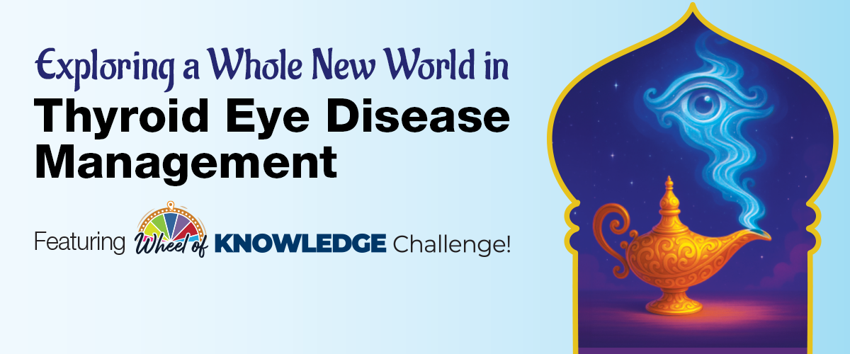 Exploring a Whole New World in Thyroid Eye Disease Management – Featuring the Wheel of Knowledge Challenge!